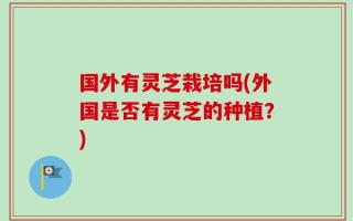 国外有灵芝栽培吗(外国是否有灵芝的种植？)