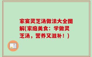家宴灵芝汤做法大全图解(家庭美食：学做灵芝汤，营养又滋补！)
