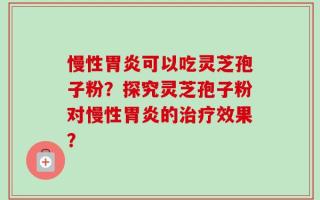 慢性胃炎可以吃灵芝孢子粉？探究灵芝孢子粉对慢性胃炎的治疗效果？