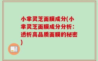 小芈灵芝面膜成分(小芈灵芝面膜成分分析：透析高品质面膜的秘密)