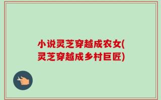 小说灵芝穿越成农女(灵芝穿越成乡村巨匠)