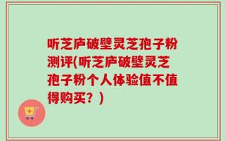 听芝庐破壁灵芝孢子粉测评(听芝庐破壁灵芝孢子粉个人体验值不值得购买？)