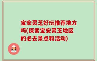 宝安灵芝好玩推荐地方吗(探索宝安灵芝地区的必去景点和活动)