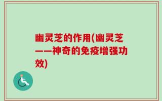 幽灵芝的作用(幽灵芝——神奇的免疫增强功效)