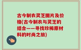 古今制衣灵芝图片及价格(古今制衣与灵芝的结合——寻找珍稀原材料的时尚之旅)