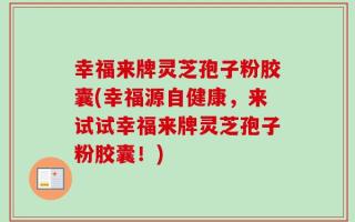幸福来牌灵芝孢子粉胶囊(幸福源自健康，来试试幸福来牌灵芝孢子粉胶囊！)