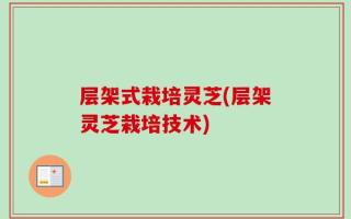 层架式栽培灵芝(层架灵芝栽培技术)