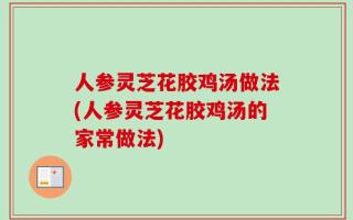 人参灵芝花胶鸡汤做法(人参灵芝花胶鸡汤的家常做法)