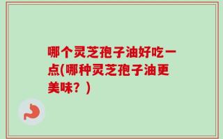 哪个灵芝孢子油好吃一点(哪种灵芝孢子油更美味？)
