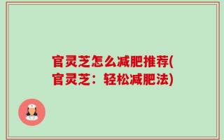 官灵芝怎么减肥推荐(官灵芝：轻松减肥法)