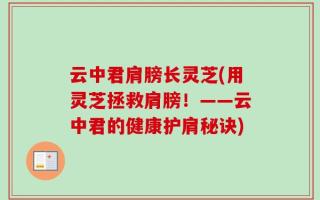 云中君肩膀长灵芝(用灵芝拯救肩膀！——云中君的健康护肩秘诀)