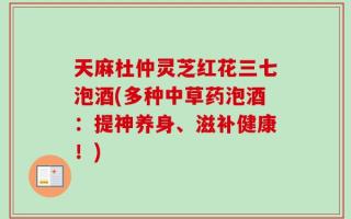 天麻杜仲灵芝红花三七泡酒(多种中草药泡酒：提神养身、滋补健康！)