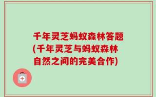 千年灵芝蚂蚁森林答题(千年灵芝与蚂蚁森林自然之间的完美合作)
