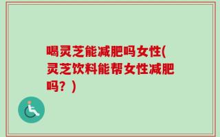 喝灵芝能减肥吗女性(灵芝饮料能帮女性减肥吗？)