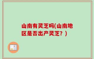山南有灵芝吗(山南地区是否出产灵芝？)