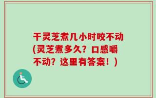 干灵芝煮几小时咬不动(灵芝煮多久？口感嚼不动？这里有答案！)
