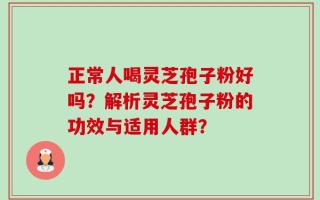 正常人喝灵芝孢子粉好吗？解析灵芝孢子粉的功效与适用人群？