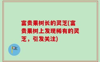 富贵果树长的灵芝(富贵果树上发现稀有的灵芝，引发关注)