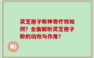 灵芝孢子粉神奇疗效如何？全面解析灵芝孢子粉的功效与作用？