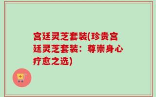 宫廷灵芝套装(珍贵宫廷灵芝套装：尊崇身心疗愈之选)