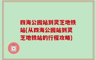 四海公园站到灵芝地铁站(从四海公园站到灵芝地铁站的行程攻略)