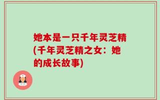 她本是一只千年灵芝精(千年灵芝精之女：她的成长故事)