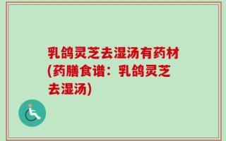 乳鸽灵芝去湿汤有药材(药膳食谱：乳鸽灵芝去湿汤)