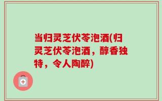 当归灵芝伏苓泡酒(归灵芝伏苓泡酒，醇香独特，令人陶醉)