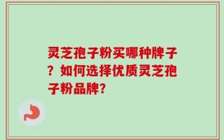 灵芝孢子粉买哪种牌子？如何选择优质灵芝孢子粉品牌？