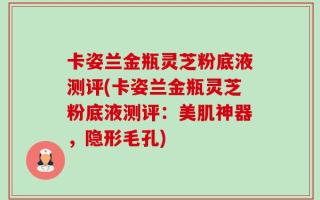 卡姿兰金瓶灵芝粉底液测评(卡姿兰金瓶灵芝粉底液测评：美肌神器，隐形毛孔)