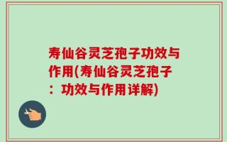 寿仙谷灵芝孢子功效与作用(寿仙谷灵芝孢子：功效与作用详解)