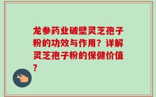 龙参药业破壁灵芝孢子粉的功效与作用？详解灵芝孢子粉的保健价值？