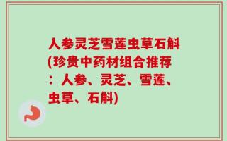 人参灵芝雪莲虫草石斛(珍贵中药材组合推荐：人参、灵芝、雪莲、虫草、石斛)