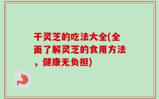 干灵芝的吃法大全(全面了解灵芝的食用方法，健康无负担)
