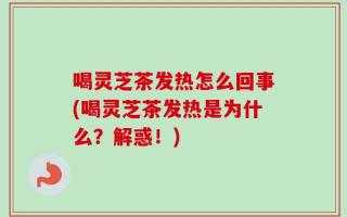喝灵芝茶发热怎么回事(喝灵芝茶发热是为什么？解惑！)