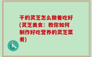 干的灵芝怎么做着吃好(灵芝美食：教你如何制作好吃营养的灵芝菜肴)