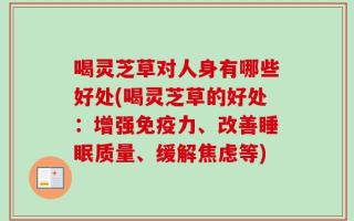 喝灵芝草对人身有哪些好处(喝灵芝草的好处：增强免疫力、改善睡眠质量、缓解焦虑等)