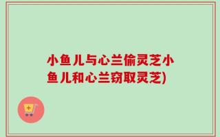 小鱼儿与心兰偷灵芝小鱼儿和心兰窃取灵芝)
