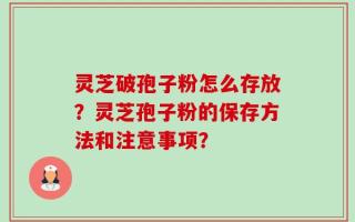 灵芝破孢子粉怎么存放？灵芝孢子粉的保存方法和注意事项？
