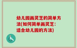 幼儿园画灵芝的简单方法(如何简单画灵芝：适合幼儿园的方法)