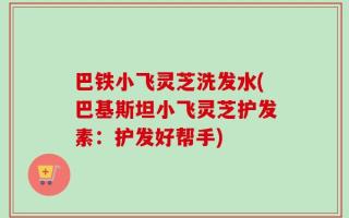 巴铁小飞灵芝洗发水(巴基斯坦小飞灵芝护发素：护发好帮手)