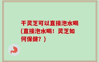 干灵芝可以直接泡水喝(直接泡水喝！灵芝如何保健？)