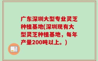 广东深圳大型专业灵芝种植基地(深圳现有大型灵芝种植基地，每年产量200吨以上。)