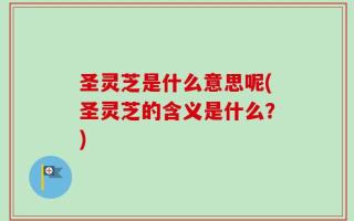 圣灵芝是什么意思呢(圣灵芝的含义是什么？)
