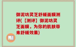 御泥坊灵芝舒缓面膜测评(【测评】御泥坊灵芝面膜，为你的肌肤带来舒缓效果)