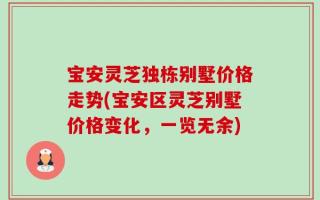 宝安灵芝独栋别墅价格走势(宝安区灵芝别墅价格变化，一览无余)