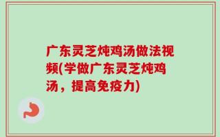 广东灵芝炖鸡汤做法视频(学做广东灵芝炖鸡汤，提高免疫力)