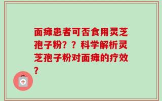 面瘫患者可否食用灵芝孢子粉？？科学解析灵芝孢子粉对面瘫的疗效？