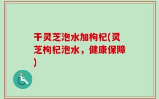干灵芝泡水加枸杞(灵芝枸杞泡水，健康保障)