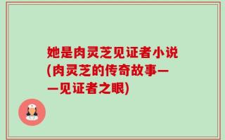 她是肉灵芝见证者小说(肉灵芝的传奇故事——见证者之眼)